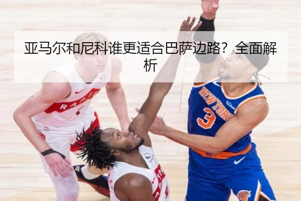 亚马尔和尼科谁更适合巴萨边路？全面解析