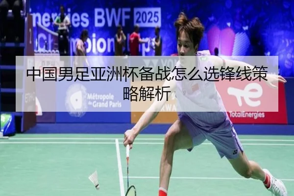 中国男足亚洲杯备战怎么选锋线策略解析